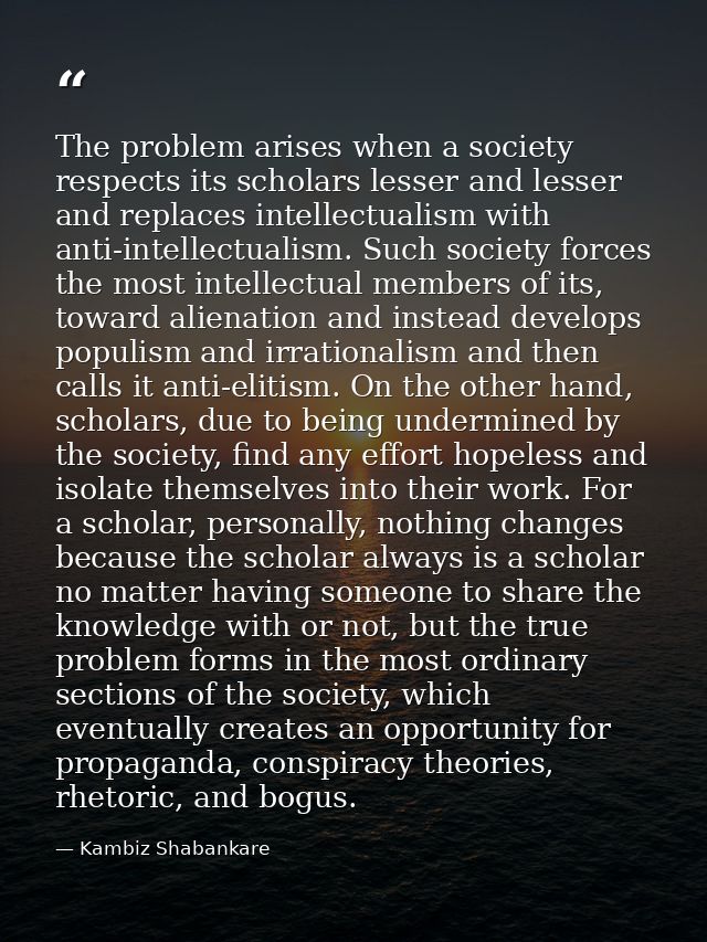 The problem arises when a society respects its scholars lesser and lesser and replaces intellectualism with anti-intelle — Kambiz Shabankare