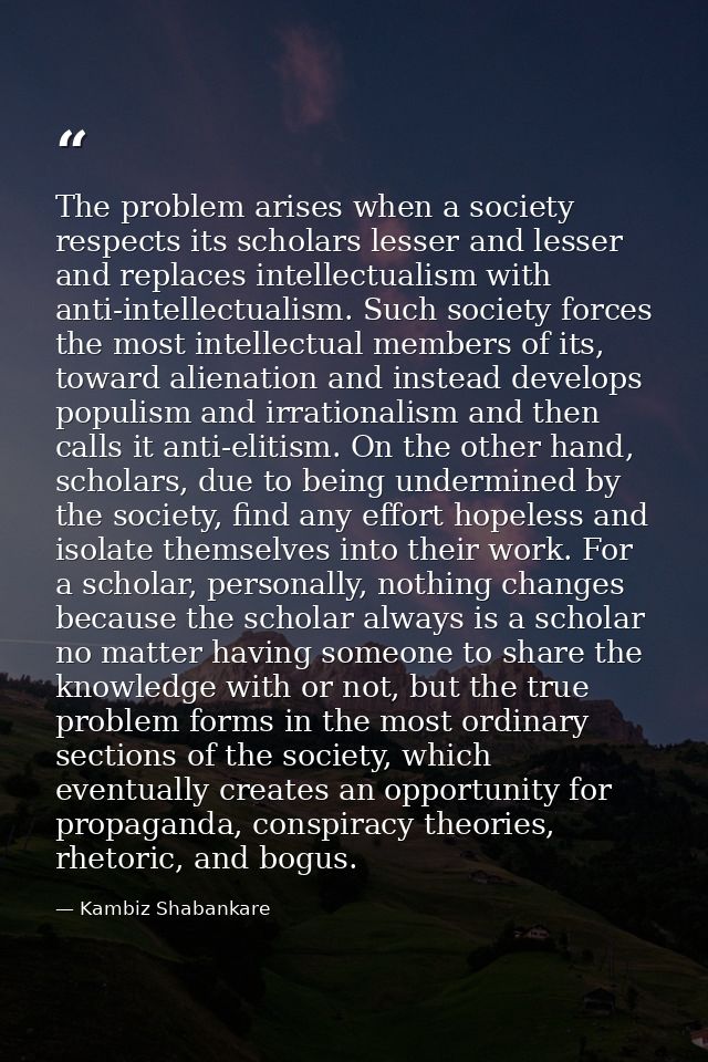 The problem arises when a society respects its scholars lesser and lesser and replaces intellectualism with anti-intelle — Kambiz Shabankare