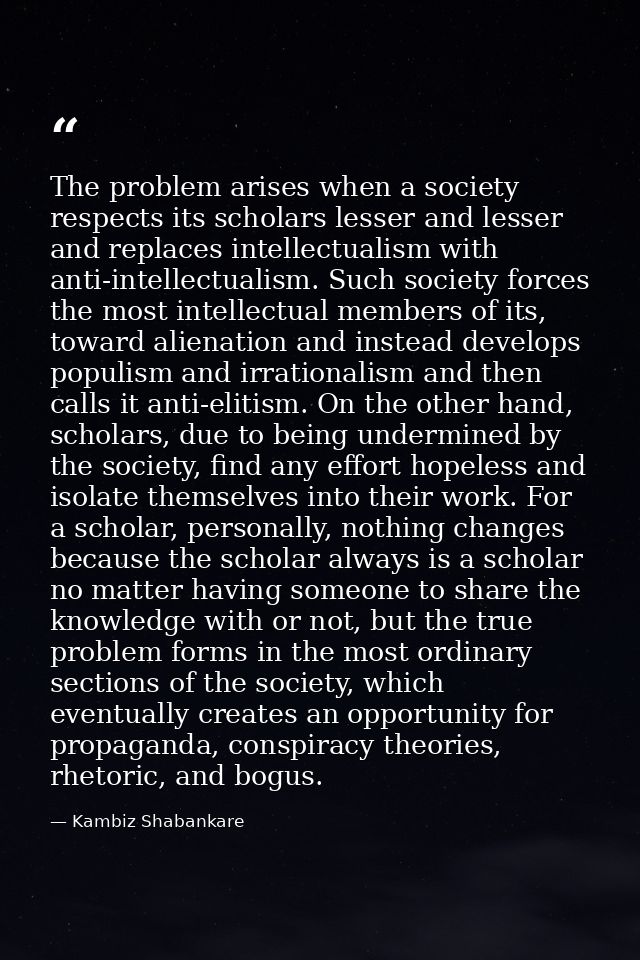 The problem arises when a society respects its scholars lesser and lesser and replaces intellectualism with anti-intelle — Kambiz Shabankare