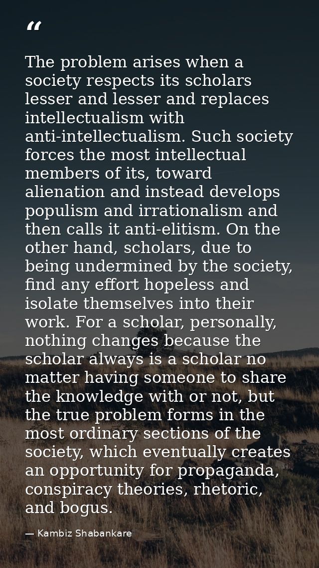 The problem arises when a society respects its scholars lesser and lesser and replaces intellectualism with anti-intelle — Kambiz Shabankare