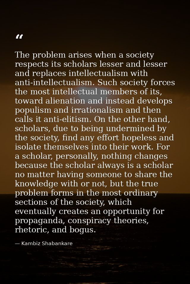 The problem arises when a society respects its scholars lesser and lesser and replaces intellectualism with anti-intelle — Kambiz Shabankare