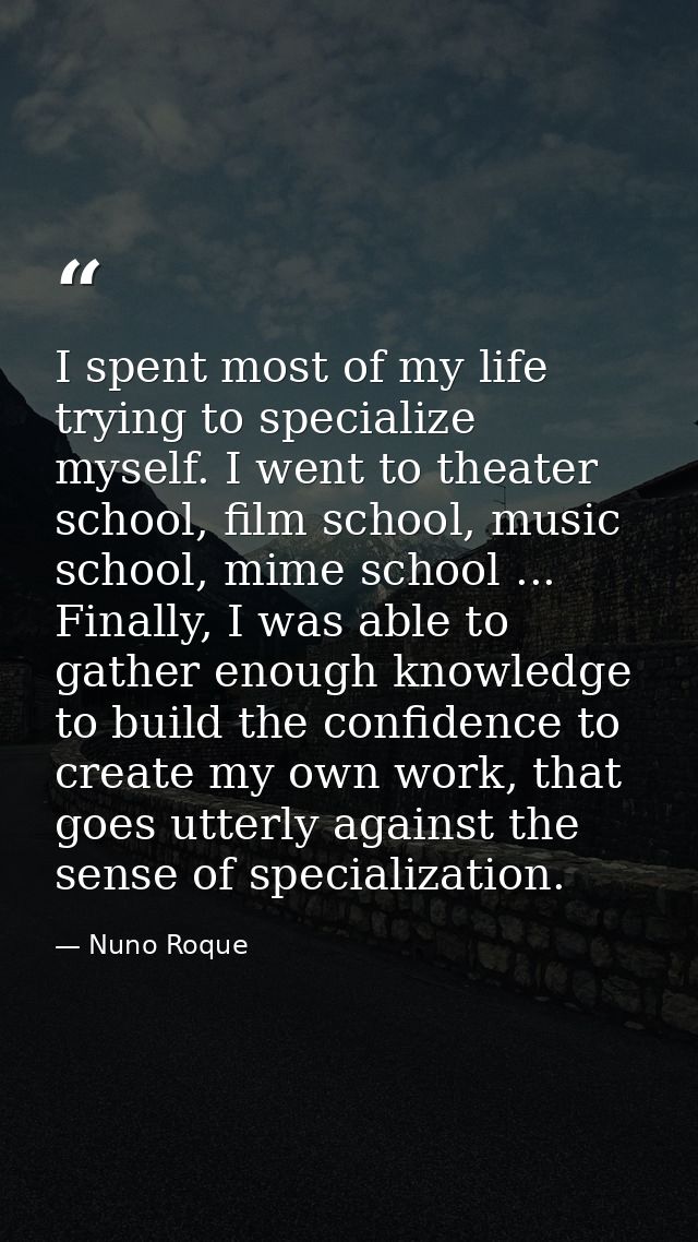 I spent most of my life trying to specialize myself. I went to theater school, film school, music school, mime school .. — Nuno Roque