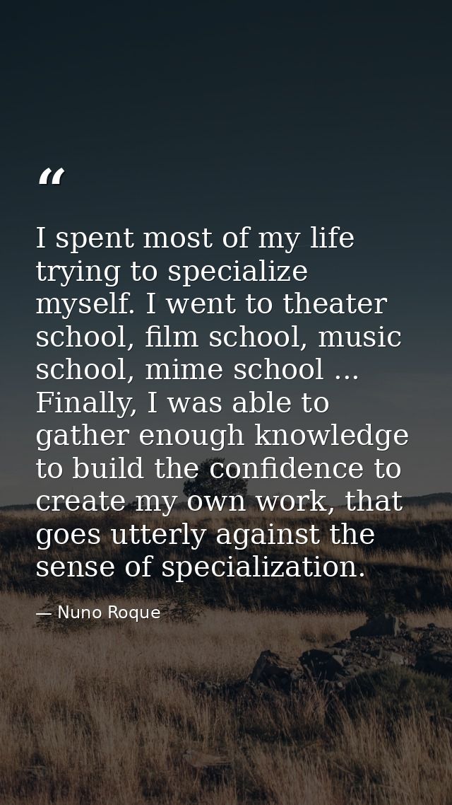 I spent most of my life trying to specialize myself. I went to theater school, film school, music school, mime school .. — Nuno Roque