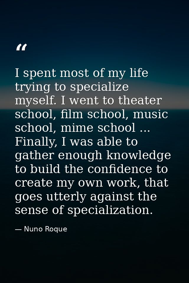 I spent most of my life trying to specialize myself. I went to theater school, film school, music school, mime school .. — Nuno Roque