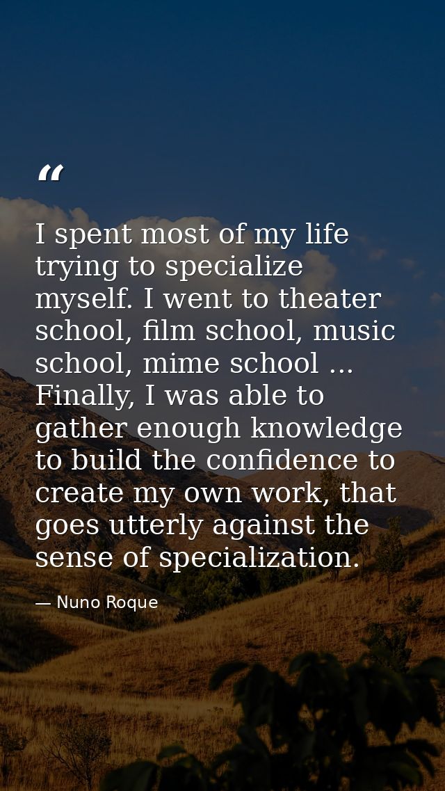 I spent most of my life trying to specialize myself. I went to theater school, film school, music school, mime school .. — Nuno Roque