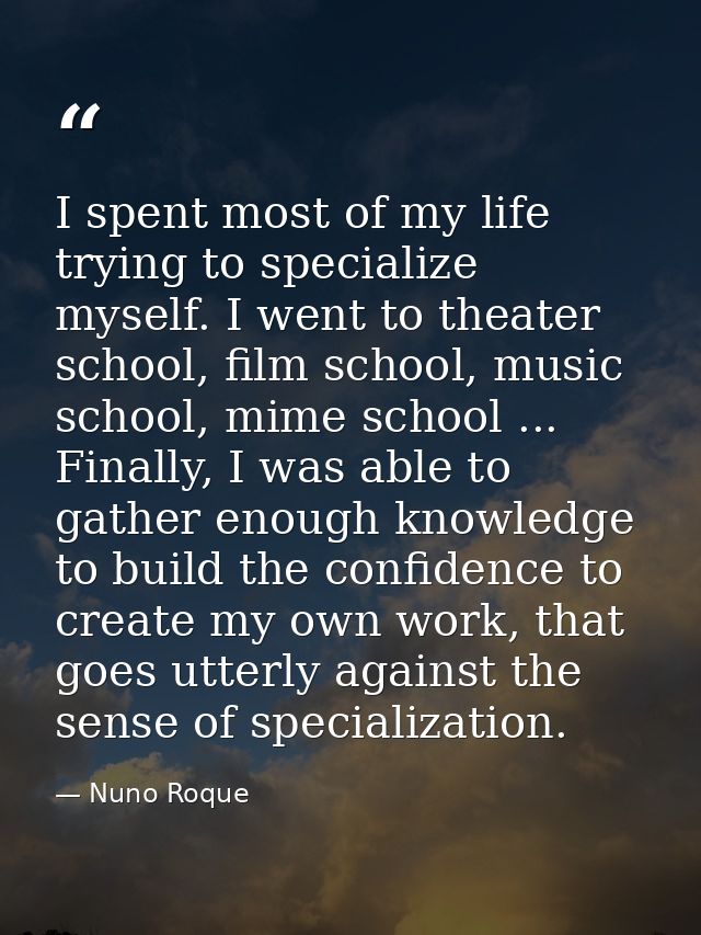 I spent most of my life trying to specialize myself. I went to theater school, film school, music school, mime school .. — Nuno Roque