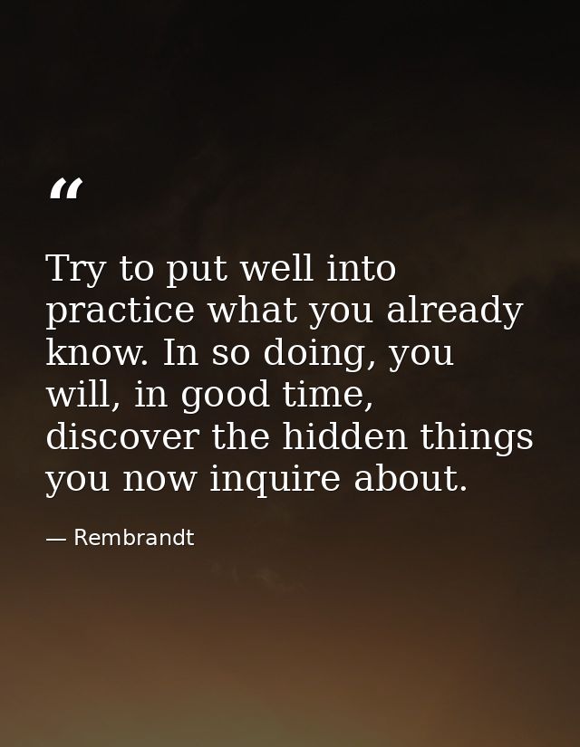 Try to put well into practice what you already know. In so doing, you will, in good time, discover the hidden things you — Rembrandt