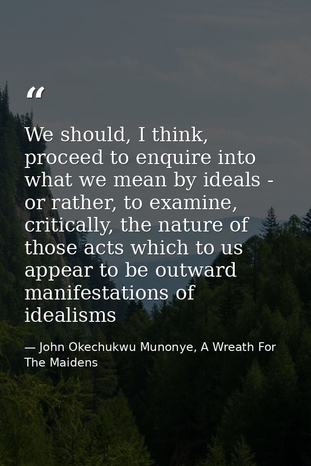 We should, I think, proceed to enquire into what we mean by ideals - or rather, to examine, critically, the nature of th — John Okechukwu Munonye, A Wreath For The Maidens