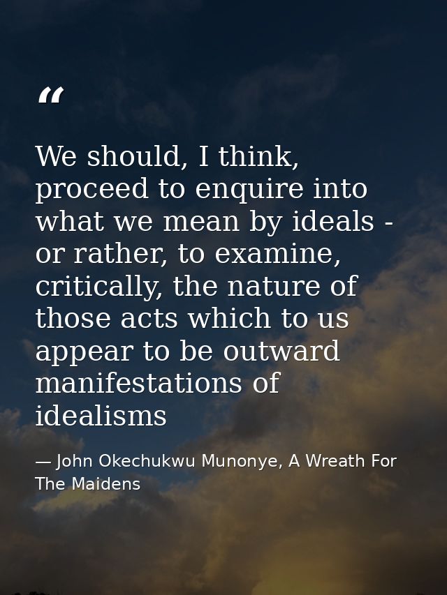 We should, I think, proceed to enquire into what we mean by ideals - or rather, to examine, critically, the nature of th — John Okechukwu Munonye, A Wreath For The Maidens