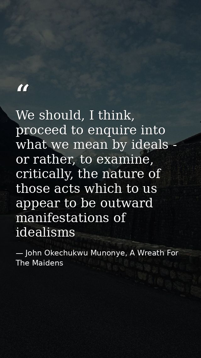 We should, I think, proceed to enquire into what we mean by ideals - or rather, to examine, critically, the nature of th — John Okechukwu Munonye, A Wreath For The Maidens
