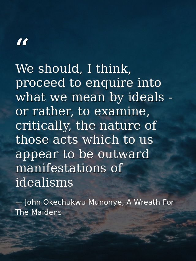 We should, I think, proceed to enquire into what we mean by ideals - or rather, to examine, critically, the nature of th — John Okechukwu Munonye, A Wreath For The Maidens