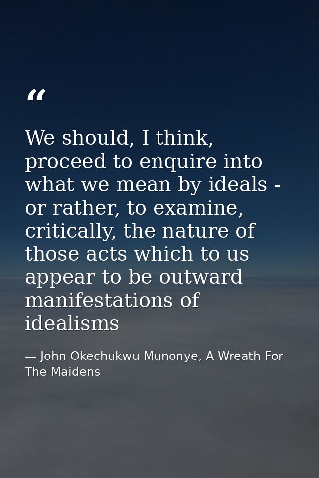 We should, I think, proceed to enquire into what we mean by ideals - or rather, to examine, critically, the nature of th — John Okechukwu Munonye, A Wreath For The Maidens
