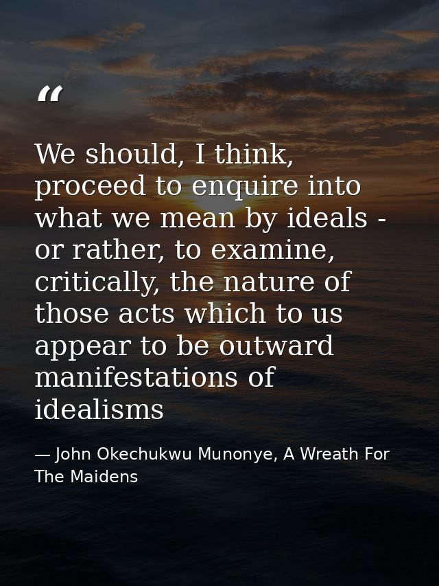 We should, I think, proceed to enquire into what we mean by ideals - or rather, to examine, critically, the nature of th — John Okechukwu Munonye, A Wreath For The Maidens