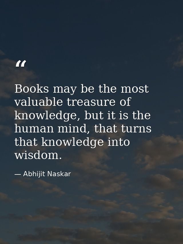 Books may be the most valuable treasure of knowledge, but it is the human mind, that turns that knowledge into wisdom. — Abhijit Naskar