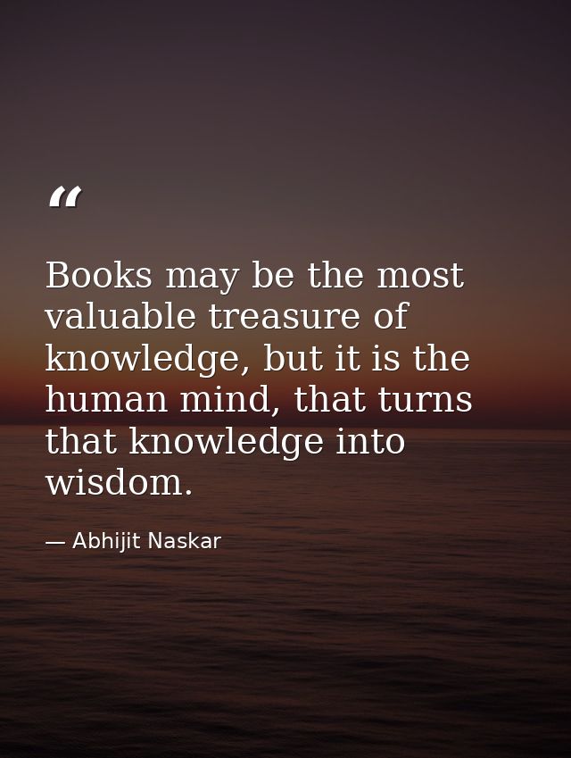 Books may be the most valuable treasure of knowledge, but it is the human mind, that turns that knowledge into wisdom. — Abhijit Naskar