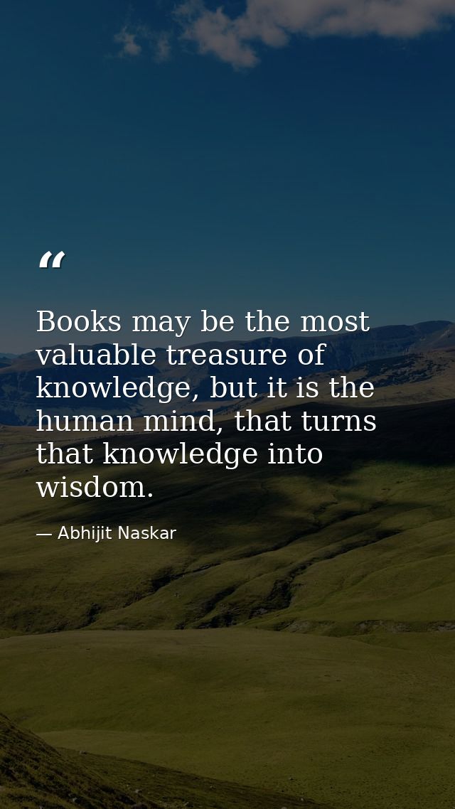 Books may be the most valuable treasure of knowledge, but it is the human mind, that turns that knowledge into wisdom. — Abhijit Naskar