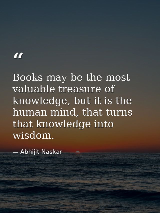 Books may be the most valuable treasure of knowledge, but it is the human mind, that turns that knowledge into wisdom. — Abhijit Naskar