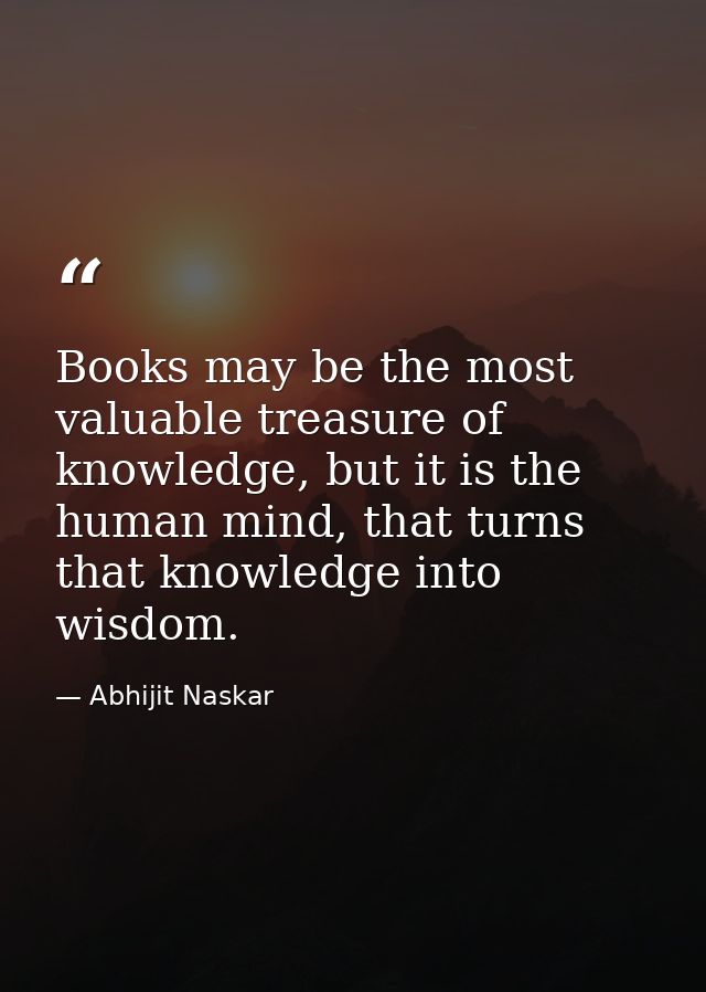 Books may be the most valuable treasure of knowledge, but it is the human mind, that turns that knowledge into wisdom. — Abhijit Naskar