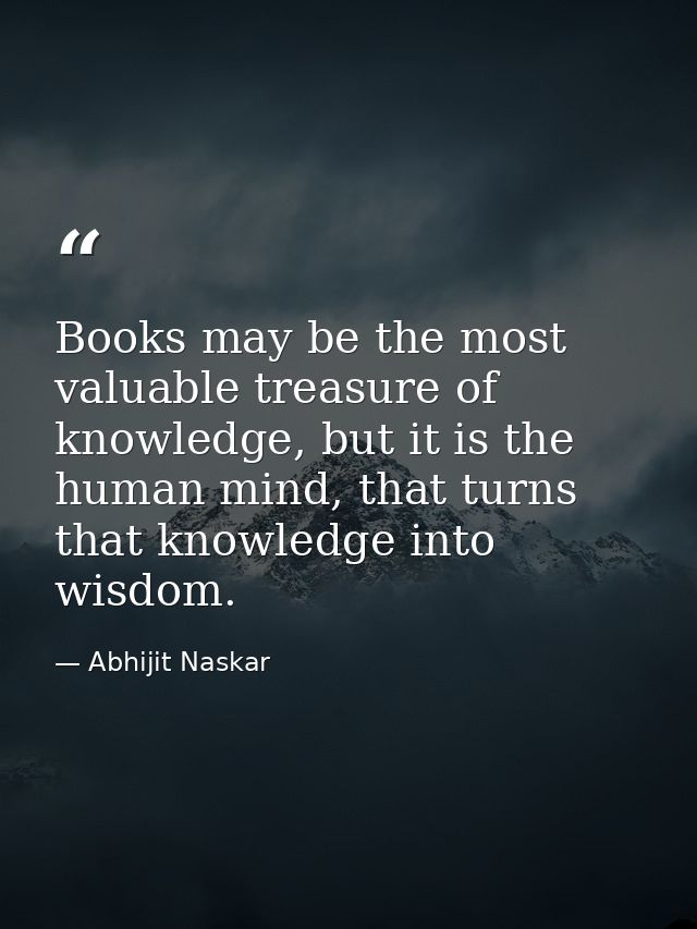 Books may be the most valuable treasure of knowledge, but it is the human mind, that turns that knowledge into wisdom. — Abhijit Naskar