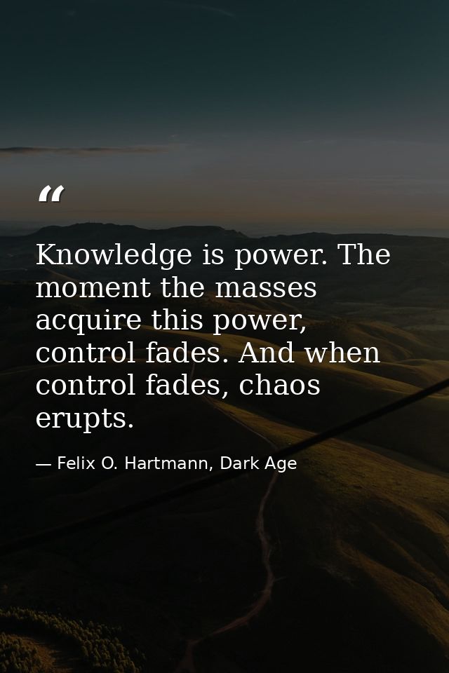 Knowledge is power. The moment the masses acquire this power, control fades. And when control fades, chaos erupts. — Felix O. Hartmann, Dark Age