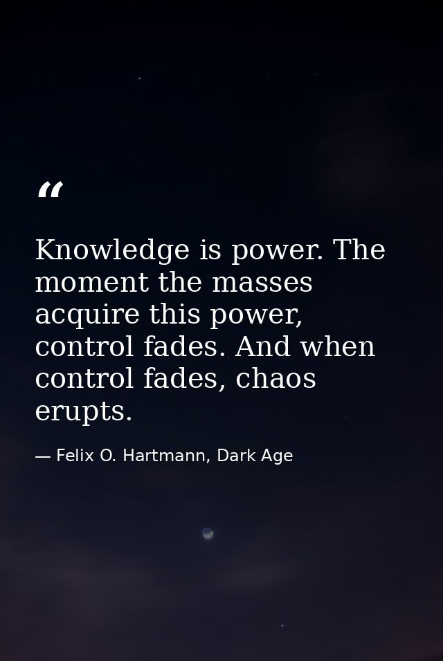 Knowledge is power. The moment the masses acquire this power, control fades. And when control fades, chaos erupts. — Felix O. Hartmann, Dark Age