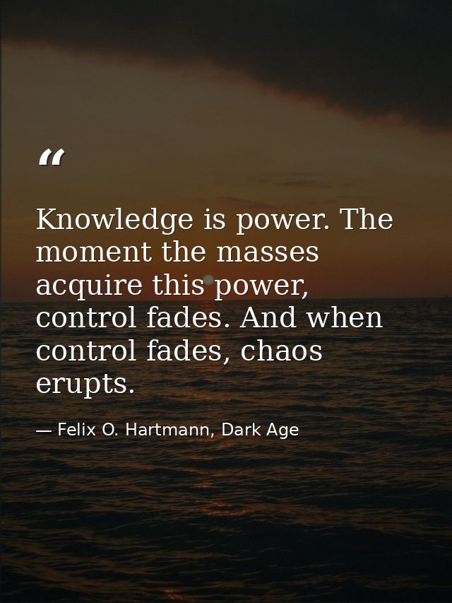 Knowledge is power. The moment the masses acquire this power, control fades. And when control fades, chaos erupts. — Felix O. Hartmann, Dark Age