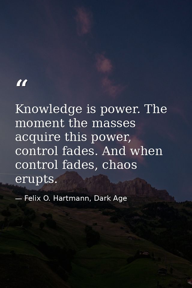 Knowledge is power. The moment the masses acquire this power, control fades. And when control fades, chaos erupts. — Felix O. Hartmann, Dark Age