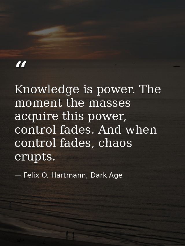 Knowledge is power. The moment the masses acquire this power, control fades. And when control fades, chaos erupts. — Felix O. Hartmann, Dark Age