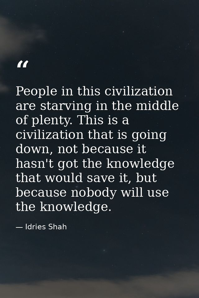 People in this civilization are starving in the middle of plenty. This is a civilization that is going down, not because — Idries Shah