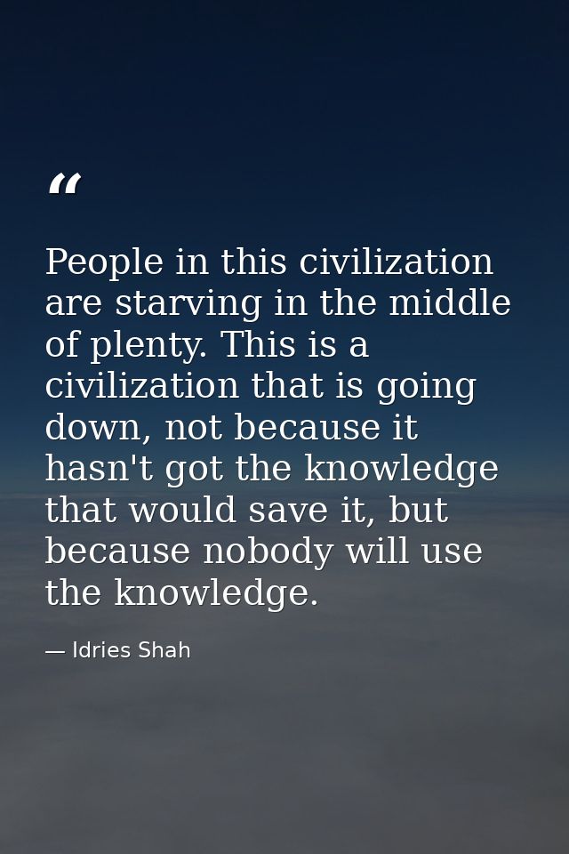 People in this civilization are starving in the middle of plenty. This is a civilization that is going down, not because — Idries Shah