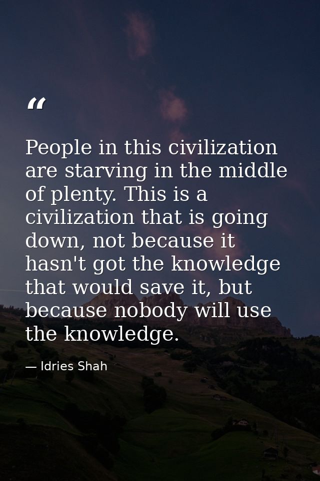 People in this civilization are starving in the middle of plenty. This is a civilization that is going down, not because — Idries Shah