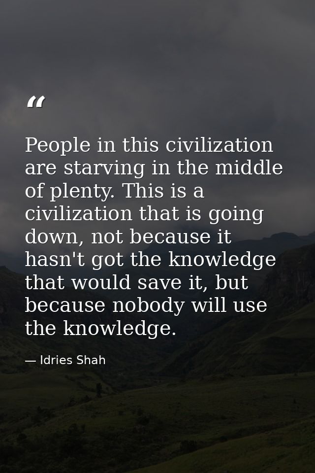 People in this civilization are starving in the middle of plenty. This is a civilization that is going down, not because — Idries Shah