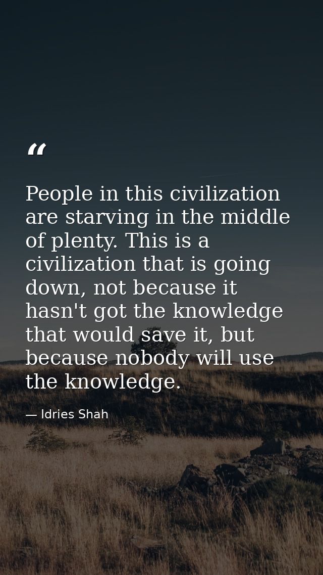 People in this civilization are starving in the middle of plenty. This is a civilization that is going down, not because — Idries Shah