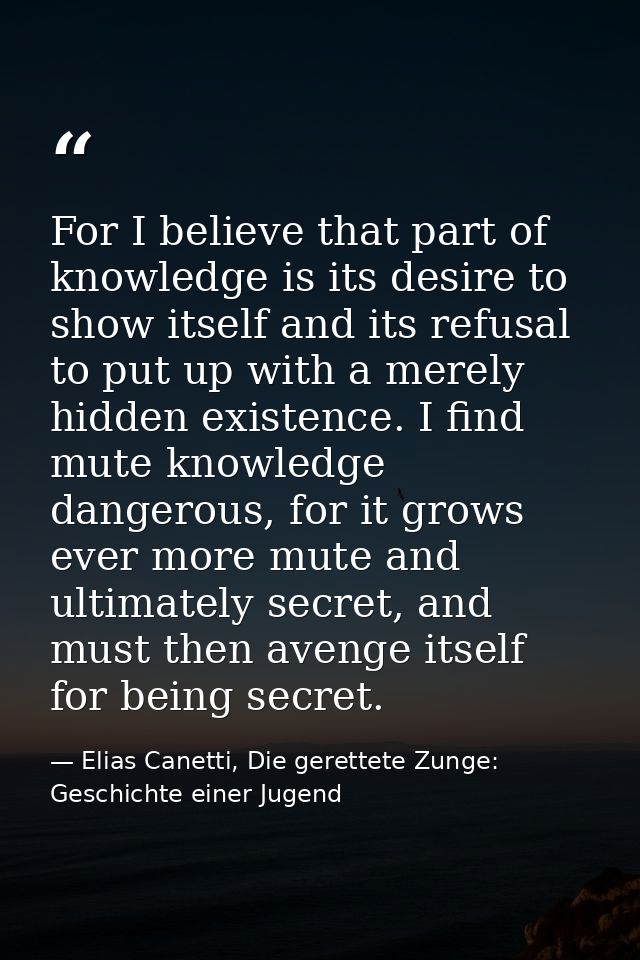 For I believe that part of knowledge is its desire to show itself and its refusal to put up with a merely hidden existen — Elias Canetti, Die gerettete Zunge: Geschichte einer Jugend