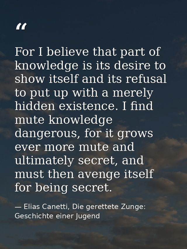 For I believe that part of knowledge is its desire to show itself and its refusal to put up with a merely hidden existen — Elias Canetti, Die gerettete Zunge: Geschichte einer Jugend