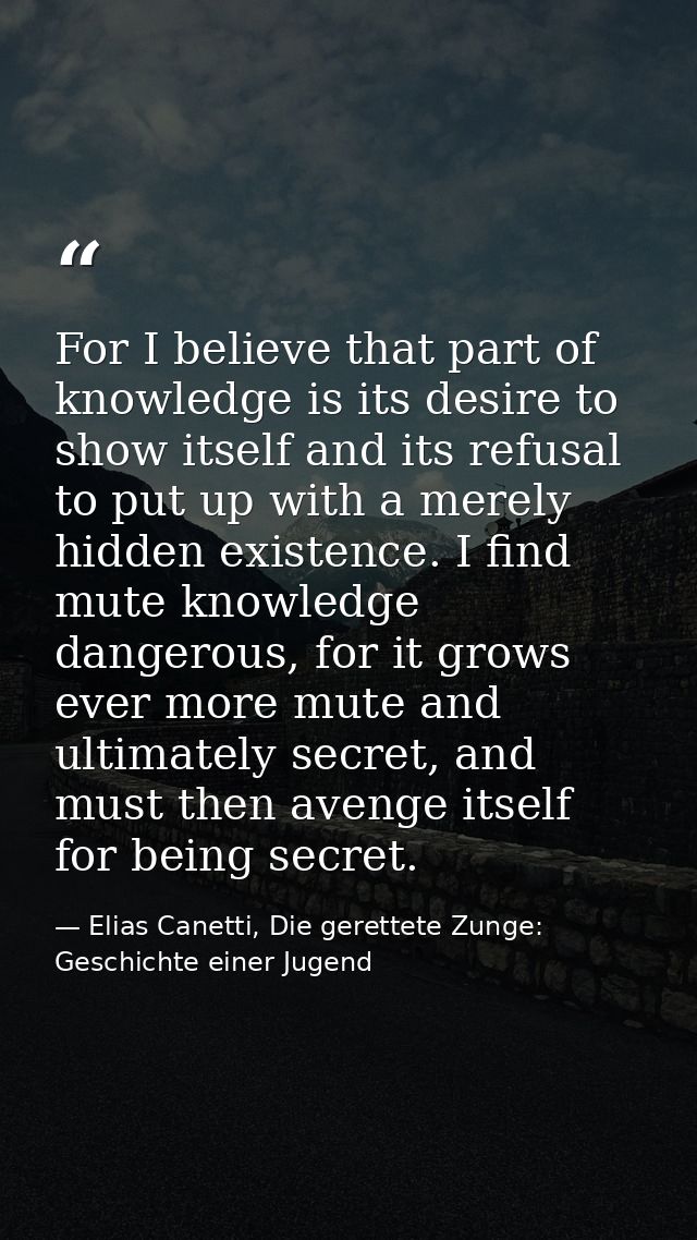 For I believe that part of knowledge is its desire to show itself and its refusal to put up with a merely hidden existen — Elias Canetti, Die gerettete Zunge: Geschichte einer Jugend