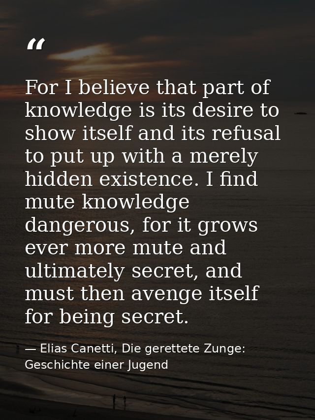 For I believe that part of knowledge is its desire to show itself and its refusal to put up with a merely hidden existen — Elias Canetti, Die gerettete Zunge: Geschichte einer Jugend