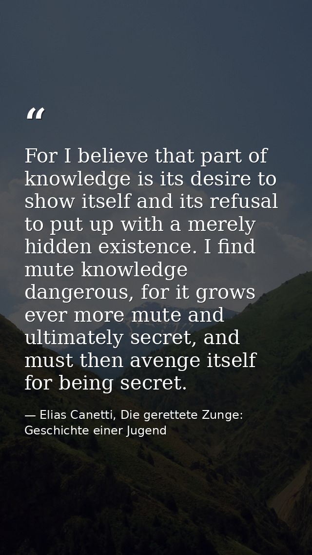For I believe that part of knowledge is its desire to show itself and its refusal to put up with a merely hidden existen — Elias Canetti, Die gerettete Zunge: Geschichte einer Jugend