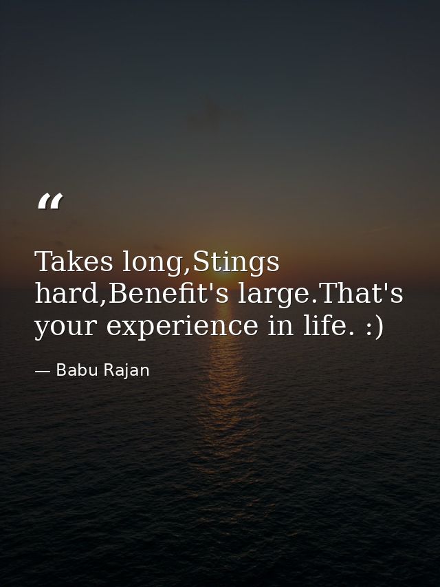 Takes long,Stings hard,Benefit's large.That's your experience in life. :) — Babu Rajan