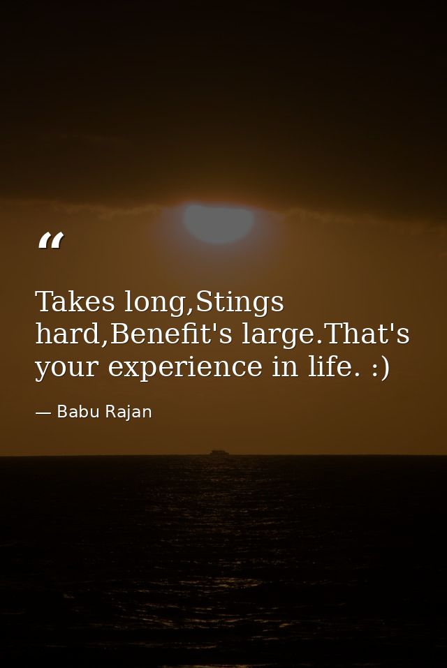 Takes long,Stings hard,Benefit's large.That's your experience in life. :) — Babu Rajan
