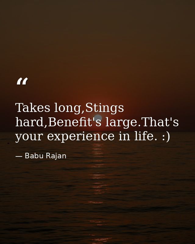 Takes long,Stings hard,Benefit's large.That's your experience in life. :) — Babu Rajan