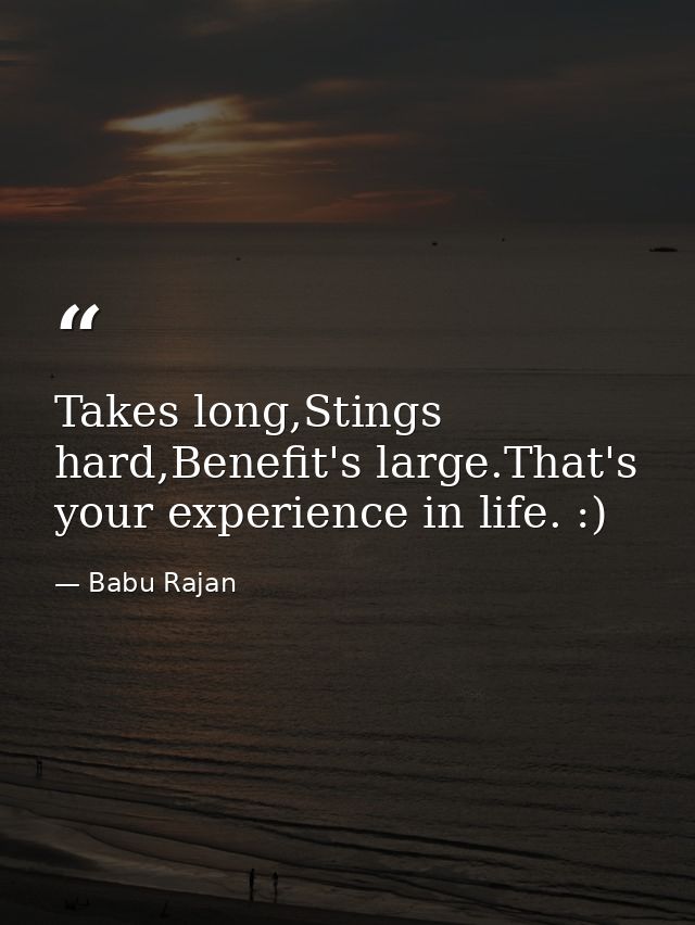 Takes long,Stings hard,Benefit's large.That's your experience in life. :) — Babu Rajan