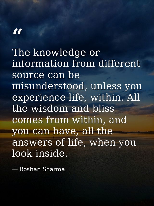 The knowledge or information from different source can be misunderstood, unless you experience life, within. All the wis — Roshan Sharma