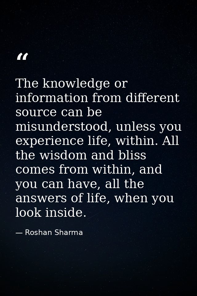 The knowledge or information from different source can be misunderstood, unless you experience life, within. All the wis — Roshan Sharma