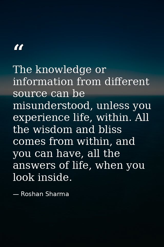 The knowledge or information from different source can be misunderstood, unless you experience life, within. All the wis — Roshan Sharma