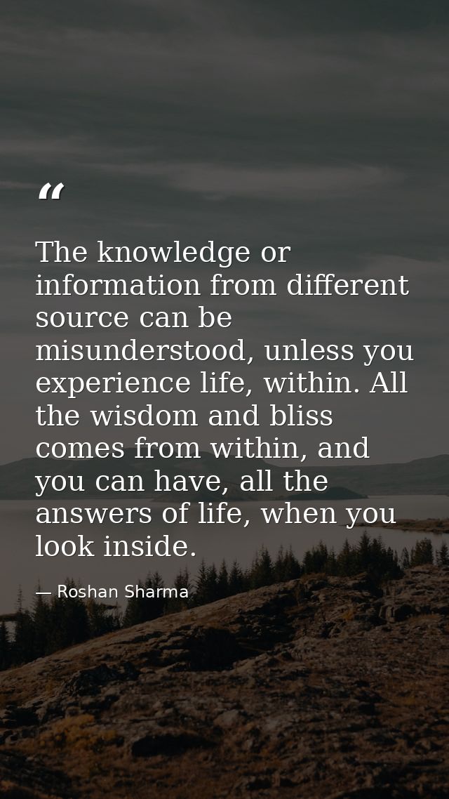 The knowledge or information from different source can be misunderstood, unless you experience life, within. All the wis — Roshan Sharma