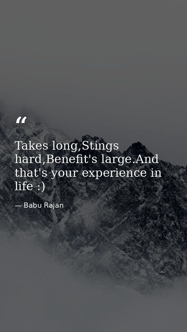 Takes long,Stings hard,Benefit's large.And that's your experience in life :) — Babu Rajan