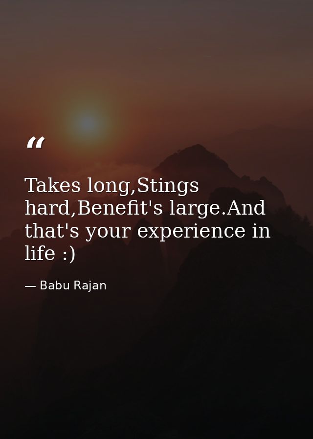Takes long,Stings hard,Benefit's large.And that's your experience in life :) — Babu Rajan