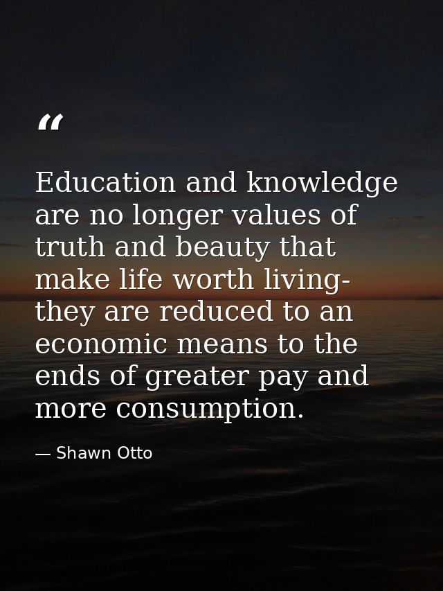 Education and knowledge are no longer values of truth and beauty that make life worth living- they are reduced to an eco — Shawn Otto