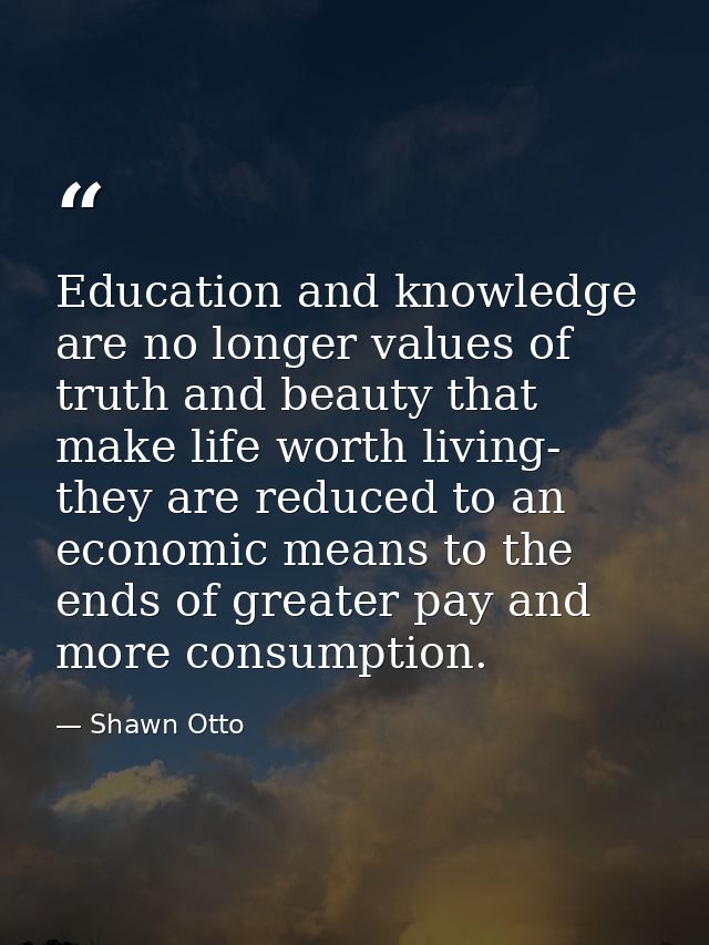 Education and knowledge are no longer values of truth and beauty that make life worth living- they are reduced to an eco — Shawn Otto